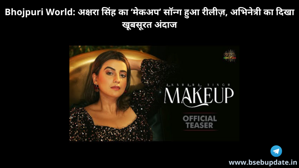 Bhojpuri World: अक्षरा सिंह का ‘मेकअप’ सॉन्ग हुआ रीलीज़, अभिनेत्री का दिखा खूबसूरत अंदाज